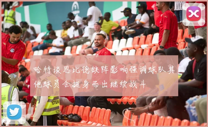 哈特谈恩比德缺阵影响强调球队其他球员会挺身而出继续战斗