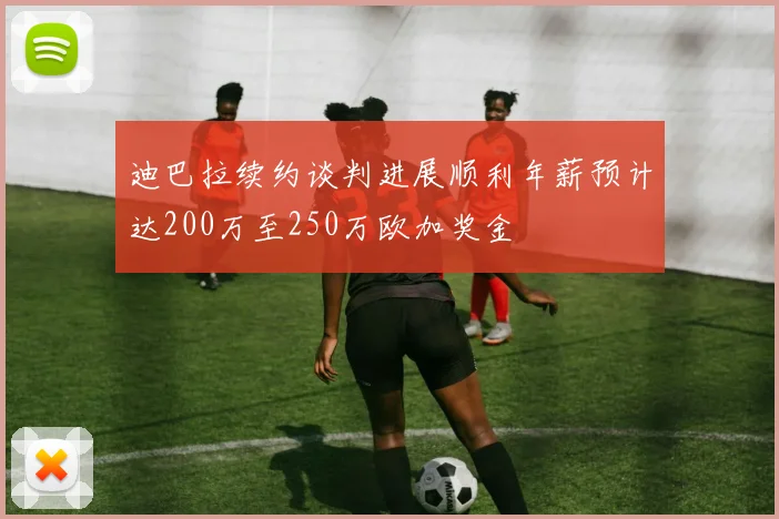 迪巴拉续约谈判进展顺利年薪预计达200万至250万欧加奖金