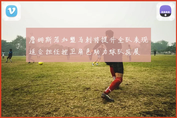 詹姆斯若加盟马刺将提升全队表现适合担任控卫角色助力球队发展