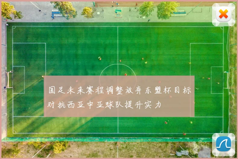 国足未来赛程调整放弃东盟杯目标对抗西亚中亚球队提升实力