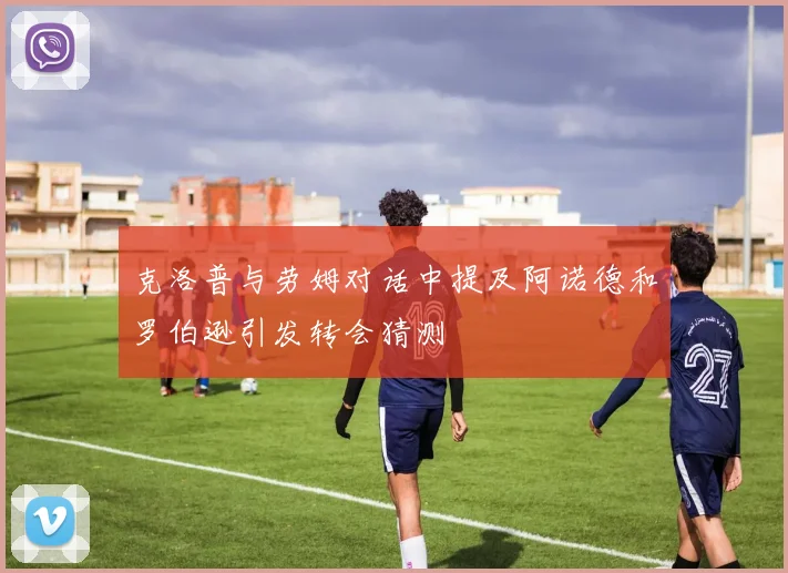 克洛普与劳姆对话中提及阿诺德和罗伯逊引发转会猜测