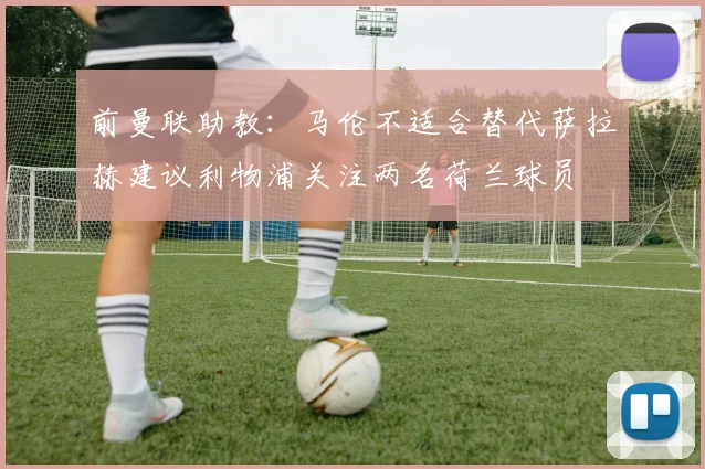 前曼联助教：马伦不适合替代萨拉赫建议利物浦关注两名荷兰球员