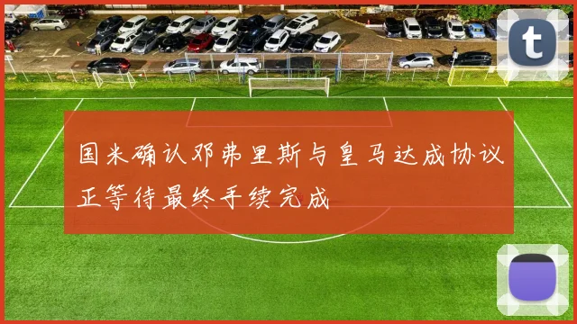 国米确认邓弗里斯与皇马达成协议正等待最终手续完成