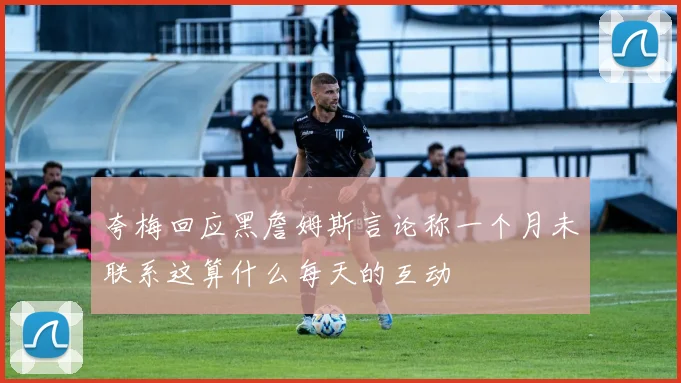 夸梅回应黑詹姆斯言论称一个月未联系这算什么每天的互动