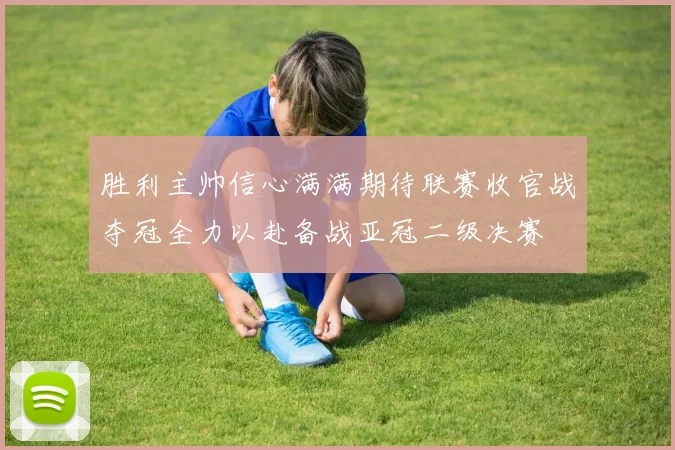 胜利主帅信心满满期待联赛收官战夺冠全力以赴备战亚冠二级决赛