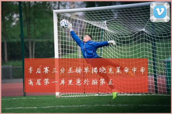 季后赛三分王榜单揭晓克莱命中率高居第一库里意外排第五
