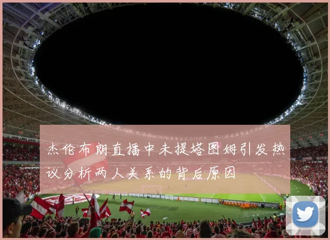 杰伦布朗直播中未提塔图姆引发热议分析两人关系的背后原因