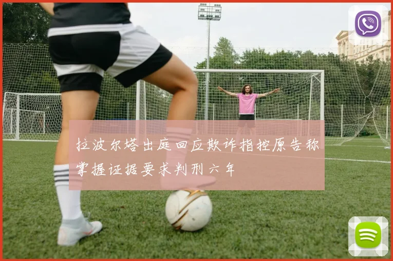 拉波尔塔出庭回应欺诈指控原告称掌握证据要求判刑六年