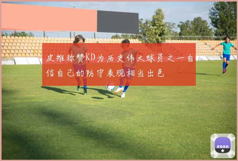 皮维称赞KD为历史伟大球员之一自信自己的防守表现相当出色