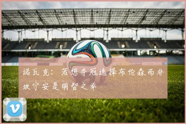 诺瓦克：若想夺冠选择布伦森而非坎宁安是明智之举