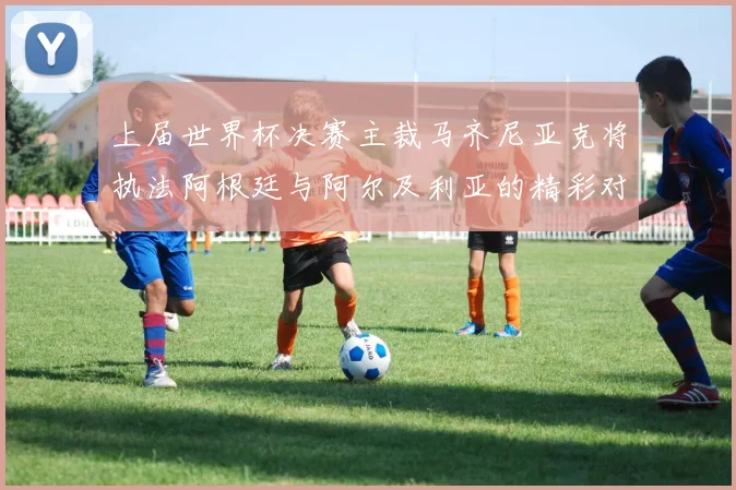 上届世界杯决赛主裁马齐尼亚克将执法阿根廷与阿尔及利亚的精彩对决
