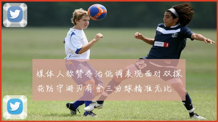 媒体人称赞乔治低调表现面对双探花防守游刃有余三分球精准无比