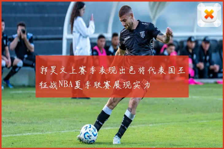 郭昊文上赛季表现出色将代表国王征战NBA夏季联赛展现实力