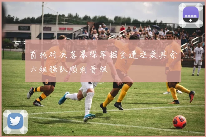 首轮对决落幕绿军掘金遭逆袭其余六组强队顺利晋级