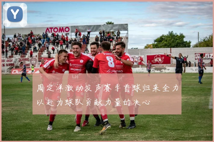 周定洋激动发声赛季首球归来全力以赴为球队贡献力量的决心