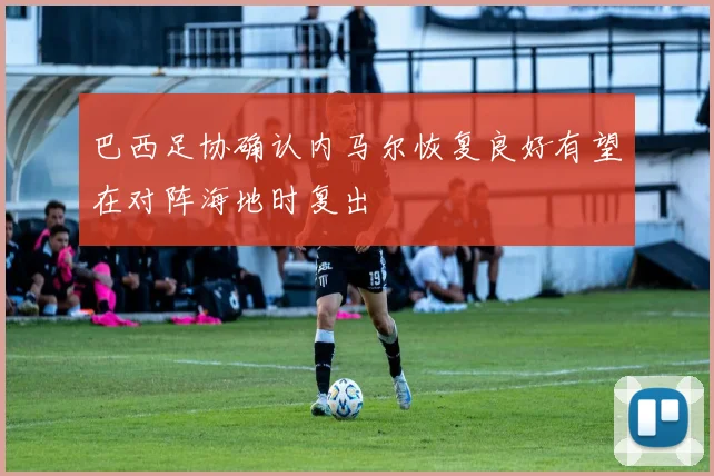 巴西足协确认内马尔恢复良好有望在对阵海地时复出