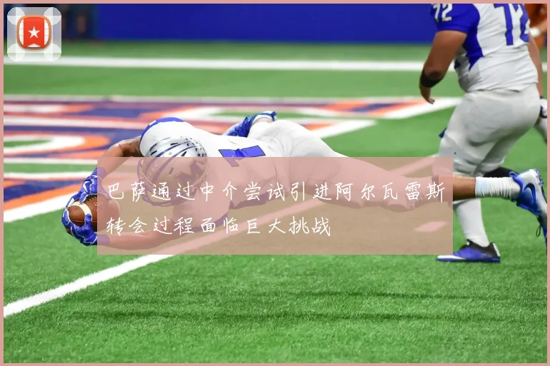 巴萨通过中介尝试引进阿尔瓦雷斯转会过程面临巨大挑战