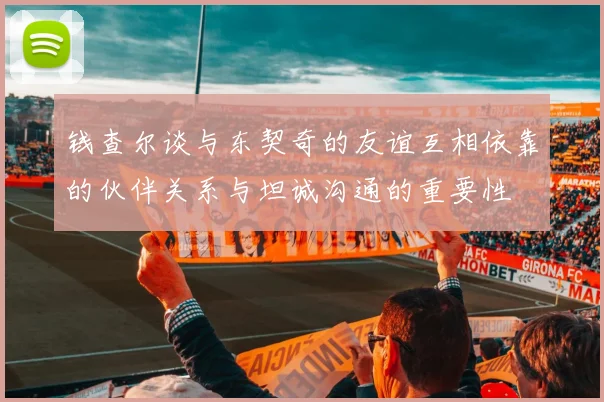 钱查尔谈与东契奇的友谊互相依靠的伙伴关系与坦诚沟通的重要性