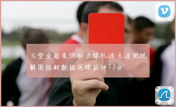 戈登全能表现助力球队造点造犯规解围抢断数据亮眼获评73分