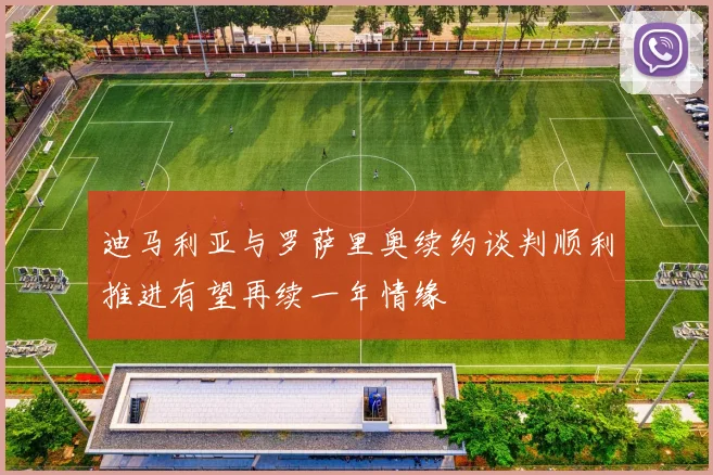 迪马利亚与罗萨里奥续约谈判顺利推进有望再续一年情缘