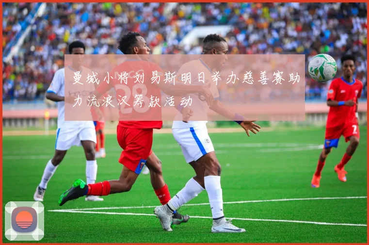 曼城小将刘易斯明日举办慈善赛助力流浪汉筹款活动