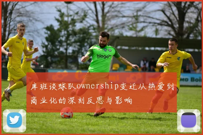 库班谈球队ownership变迁从热爱到商业化的深刻反思与影响