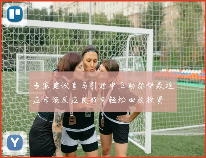 专家建议皇马引进中卫助赫伊森适应市场反应良好可轻松回收投资